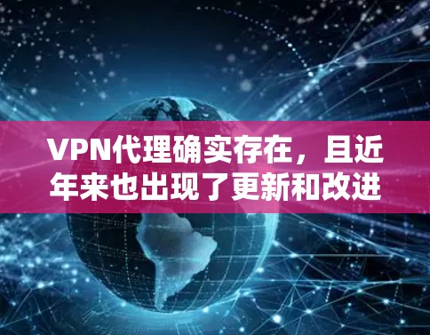 VPN代理确实存在，且近年来也出现了更新和改进。以下是关于VPN代理的详细分析