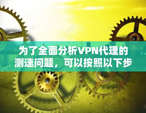 为了全面分析VPN代理的测速问题,可以按照以下步骤进行 为了全面分析VPN代理的测速问题,可以按照以下步骤进行