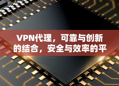 VPN代理，可靠与创新的结合，安全与效率的平衡