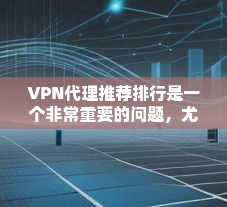 VPN代理推荐排行是一个非常重要的问题，尤其是对于喜欢VPN的人来说，他们可能希望找到一个可靠的、安全且可靠的VPN服务。以下是一些常见的VPN代理推荐平台，供您参考