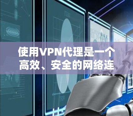 使用VPN代理是一个高效、安全的网络连接方式，可以帮助您访问互联网、下载视频、文件或进行在线游戏。以下是选择VPN代理时的一些关键点和建议