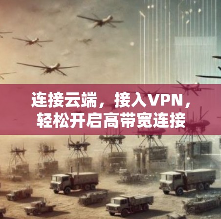 连接云端,接入VPN,轻松开启高带宽连接 连接云端,接入VPN,轻松开启高带宽连接