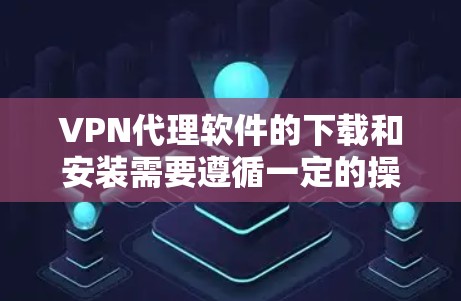 VPN代理软件的下载和安装需要遵循一定的操作步骤和安全注意事项，以确保安全和隐私。以下是一个详细的指南
