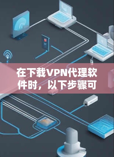 在下载VPN代理软件时,以下步骤可以指导你 在下载VPN代理软件时,以下步骤可以指导你