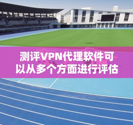 测评VPN代理软件可以从多个方面进行评估，包括安全性、网络速度、设备安全、协议支持、攻击检测、网络威胁、安全工具、网络质量、在线测试和在线测试功能等方面。以下是详细的测评步骤和注意事项