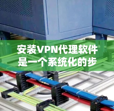 安装VPN代理软件是一个系统化的步骤，以下是一个详细的指南，帮助你顺利完成安装过程