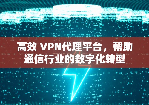 高效 VPN代理平台,帮助通信行业的数字化转型 高效 VPN代理平台,帮助通信行业的数字化转型