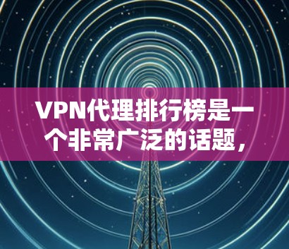 VPN代理排行榜是一个非常广泛的话题，因为VPN代理的种类和数量非常多，不同的用户可能有不同的需求和偏好。以下是一些常见的VPN代理推荐，供您参考