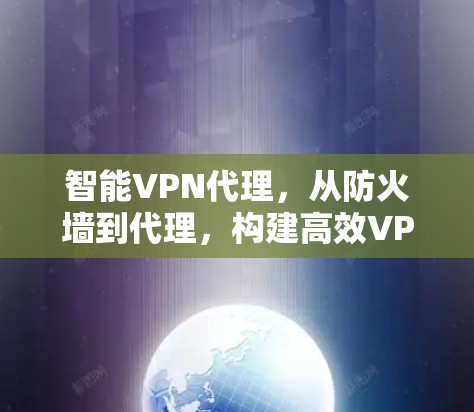 智能VPN代理,从防火墙到代理,构建高效VPN架构 智能VPN代理,从防火墙到代理,构建高效VPN架构