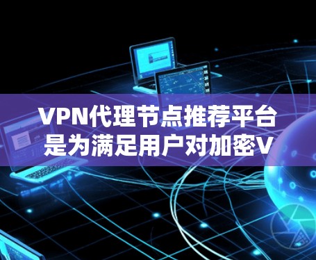 VPN代理节点推荐平台是为满足用户对加密VPN连接的需求而提供的设备列表。以下是一些推荐的平台及其特点