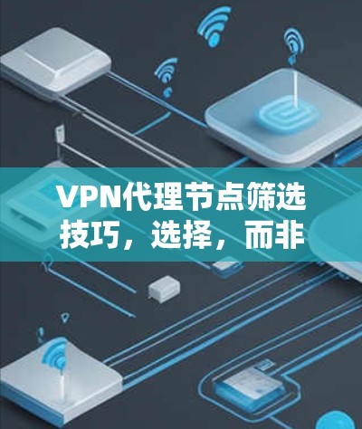 VPN代理节点筛选技巧，选择，而非筛选