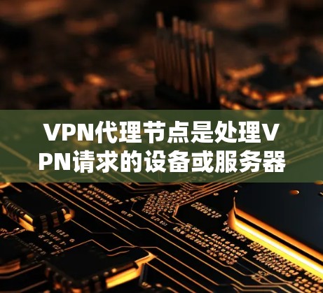 VPN代理节点是处理VPN请求的设备或服务器，负责将用户的信息发送到VPN服务器，然后服务器发送加密连接信息回用户。以下是关于VPN代理节点的详细总结