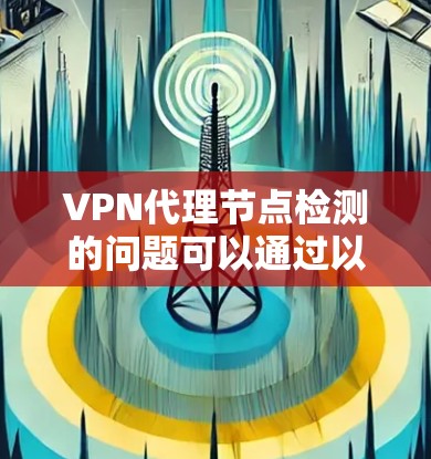 VPN代理节点检测的问题可以通过以下步骤进行排查和修复