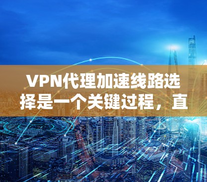 VPN代理加速线路选择是一个关键过程，直接影响用户体验和数据传输效率。以下是一些选择VPN代理加速线路的综合建议