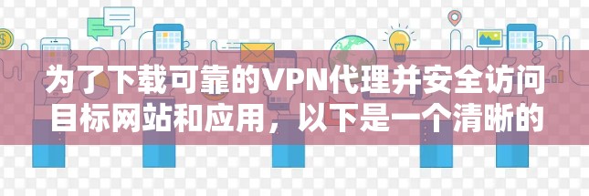 为了下载可靠的VPN代理并安全访问目标网站和应用,以下是一个清晰的指南 为了下载可靠的VPN代理并安全访问目标网站和应用,以下是一个清晰的指南