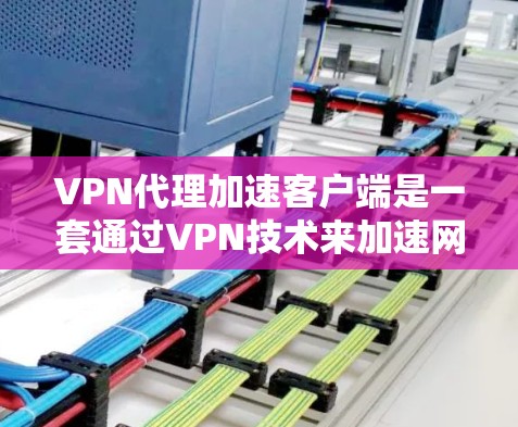 VPN代理加速客户端是一套通过VPN技术来加速网络连接的技术,通常用于在计算机(客户端)和网络(VPN)之间建立连接。以下是关于VPN代理加速客户端的详细信息 VPN代理加速客户端是一套通过VPN技术来加速网络连接的技术,通常用于在计算机(客户端)和网络(VPN)之间建立连接。以下是关于VPN代理加速客户端的详细信息