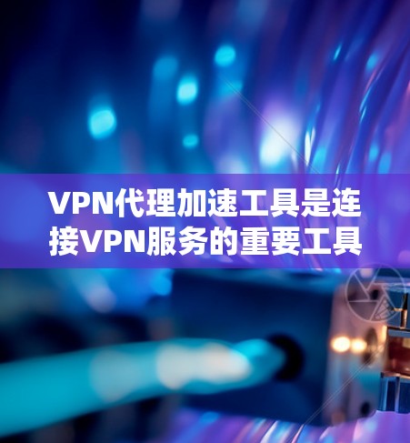 VPN代理加速工具是连接VPN服务的重要工具,可以帮助用户更快地完成连接。以下是几种常见的VPN代理加速工具,供你参考 VPN代理加速工具是连接VPN服务的重要工具,可以帮助用户更快地完成连接。以下是几种常见的VPN代理加速工具,供你参考