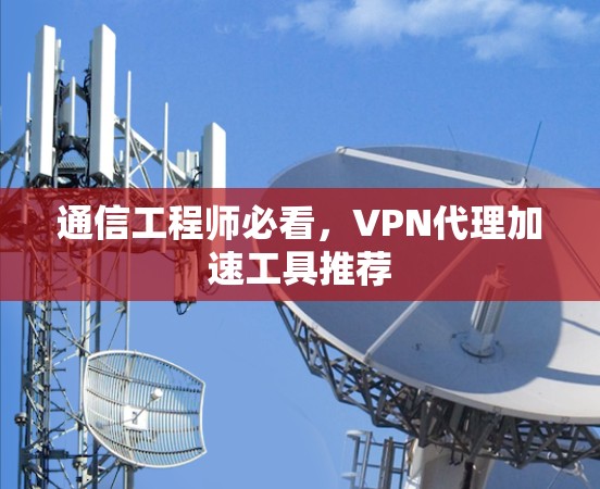 通信工程师必看，VPN代理加速工具推荐