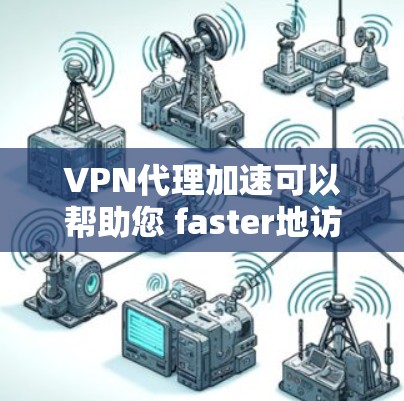 VPN代理加速可以帮助您 faster地访问互联网，提高您的网络连接速度。以下是一些常见的VPN代理加速方式和注意事项