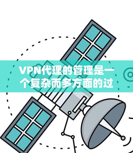 VPN代理的管理是一个复杂而多方面的过程，涉及法律、技术、政策和安全策略。以下是一个有条理的总结，帮助您更好地理解如何有效地管理VPN代理