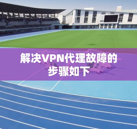 解决VPN代理故障的步骤如下 解决VPN代理故障的步骤如下
