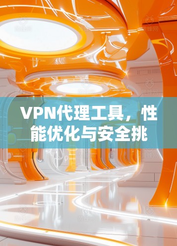 VPN代理工具,性能优化与安全挑战的深入解析 VPN代理工具,性能优化与安全挑战的深入解析