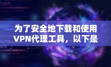 为了安全地下载和使用VPN代理工具,以下是一个清晰的步骤指南 为了安全地下载和使用VPN代理工具,以下是一个清晰的步骤指南
