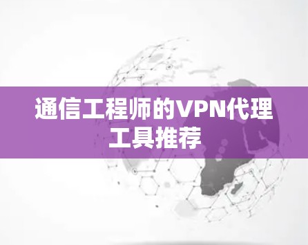 通信工程师的VPN代理工具推荐 通信工程师的VPN代理工具推荐