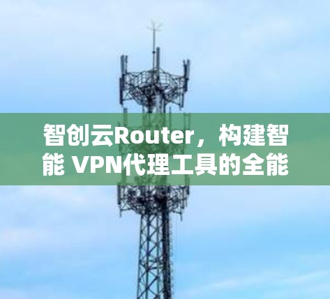 智创云Router，构建智能 VPN代理工具的全能解