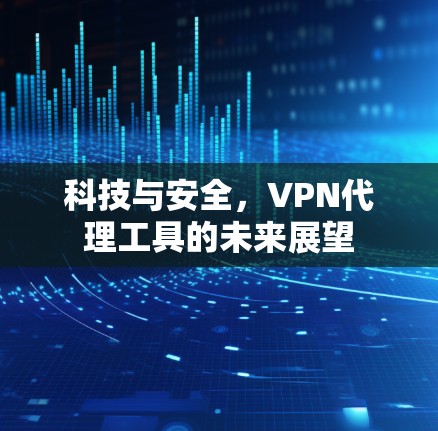 科技与安全,VPN代理工具的未来展望 科技与安全,VPN代理工具的未来展望