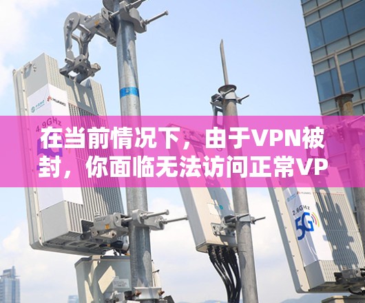 在当前情况下,由于VPN被封,你面临无法访问正常VPN的挑战。以下是一个逐步的解决方案,帮助你利用VPN代理工具,即使无法访问官方网站 在当前情况下,由于VPN被封,你面临无法访问正常VPN的挑战。以下是一个逐步的解决方案,帮助你利用VPN代理工具,即使无法访问官方网站