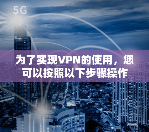 为了实现VPN的使用,您可以按照以下步骤操作 为了实现VPN的使用,您可以按照以下步骤操作
