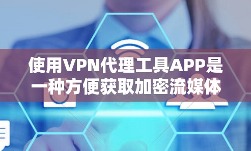使用VPN代理工具APP是一种方便获取加密流媒体、视频等内容的方式，通过以下步骤可以有效地进行操作