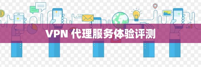 VPN 代理服务体验评测 VPN 代理服务体验评测
