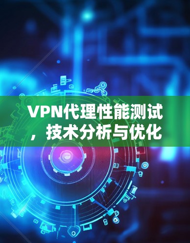 VPN代理性能测试，技术分析与优化策略
