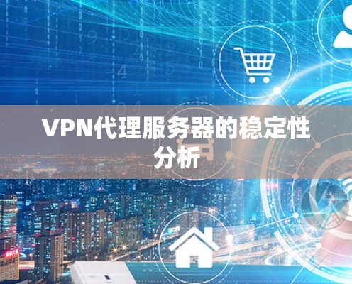 VPN代理服务器的稳定性分析 VPN代理服务器的稳定性分析