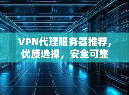 VPN代理服务器推荐，优质选择，安全可靠