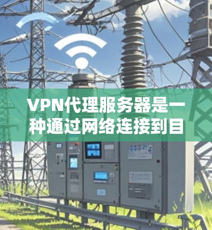 VPN代理服务器是一种通过网络连接到目标服务器的设备，用于远程工作和视频会议。以下是关于VPN代理服务器体验的详细总结