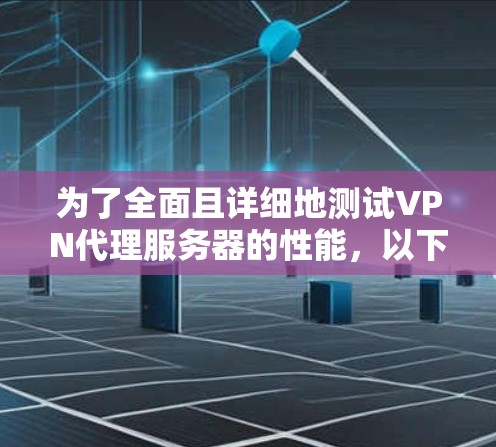 为了全面且详细地测试VPN代理服务器的性能，以下是一步步的建议和步骤