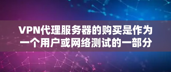 VPN代理服务器的购买是作为一个用户或网络测试的一部分，通常需要考虑以下几个方面
