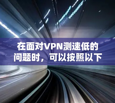 在面对VPN测速低的问题时,可以按照以下步骤进行排查和解决 在面对VPN测速低的问题时,可以按照以下步骤进行排查和解决