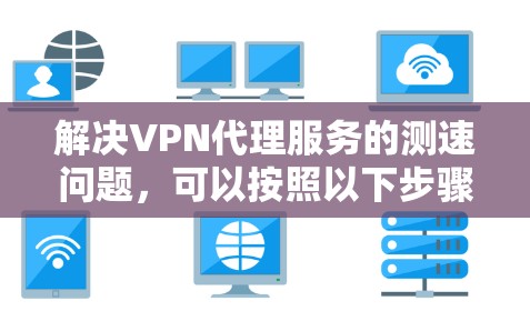 解决VPN代理服务的测速问题,可以按照以下步骤进行 解决VPN代理服务的测速问题,可以按照以下步骤进行