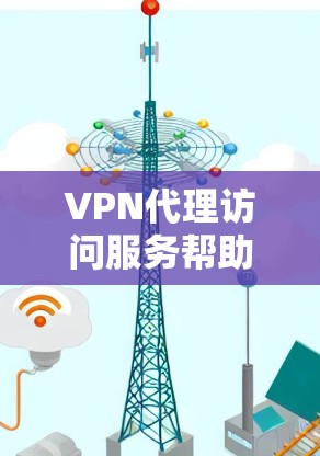 VPN代理访问服务帮助用户访问国外信息或安全联系外国用户。以下是详细的解释和推荐