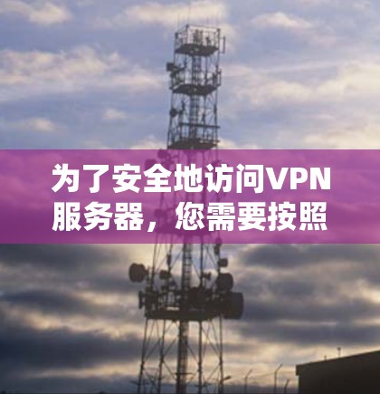 为了安全地访问VPN服务器,您需要按照以下步骤配置 为了安全地访问VPN服务器,您需要按照以下步骤配置