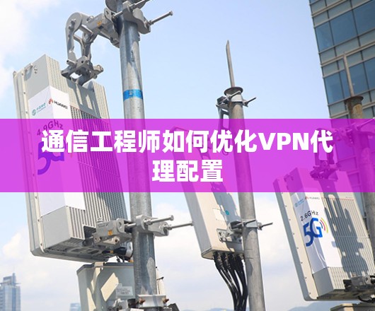 通信工程师如何优化VPN代理配置 通信工程师如何优化VPN代理配置