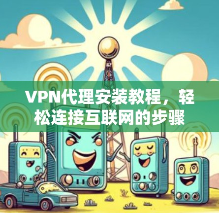 VPN代理安装教程,轻松连接互联网的步骤 VPN代理安装教程,轻松连接互联网的步骤