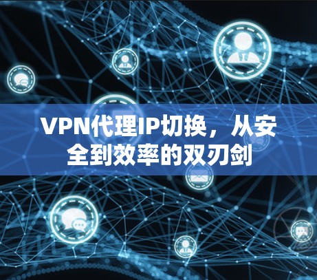 VPN代理IP切换，从安全到效率的双刃剑