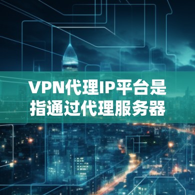 VPN代理IP平台是指通过代理服务器连接到真正的VPN服务器或VPN服务的网络设备。这些平台可以帮助用户通过网络设备（如电脑、手机、平板等）访问远程VPN服务器、端口或者VPN服务