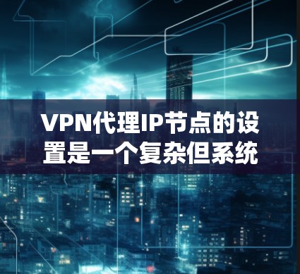 VPN代理IP节点的设置是一个复杂但系统化的过程,以下是详细介绍 VPN代理IP节点的设置是一个复杂但系统化的过程,以下是详细介绍