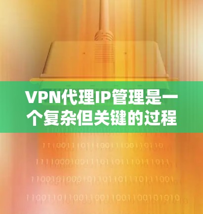 VPN代理IP管理是一个复杂但关键的过程,涉及技术、安全和策略的综合运用。以下是一步步的指南 VPN代理IP管理是一个复杂但关键的过程,涉及技术、安全和策略的综合运用。以下是一步步的指南